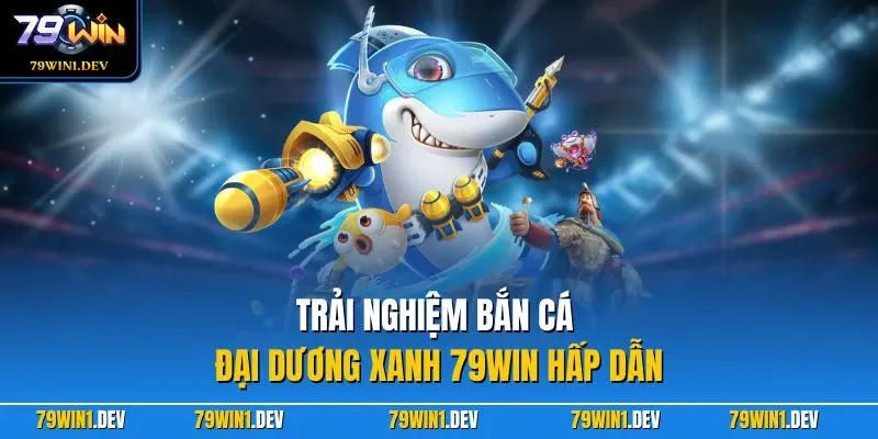 Bắn Cá Đại Dương Xanh 79WIN – Thế Giới Săn Ngư Hấp Dẫn 2026 3 Trải nghiệm Bắn Cá Đại Dương Xanh 79WIN hấp dẫn